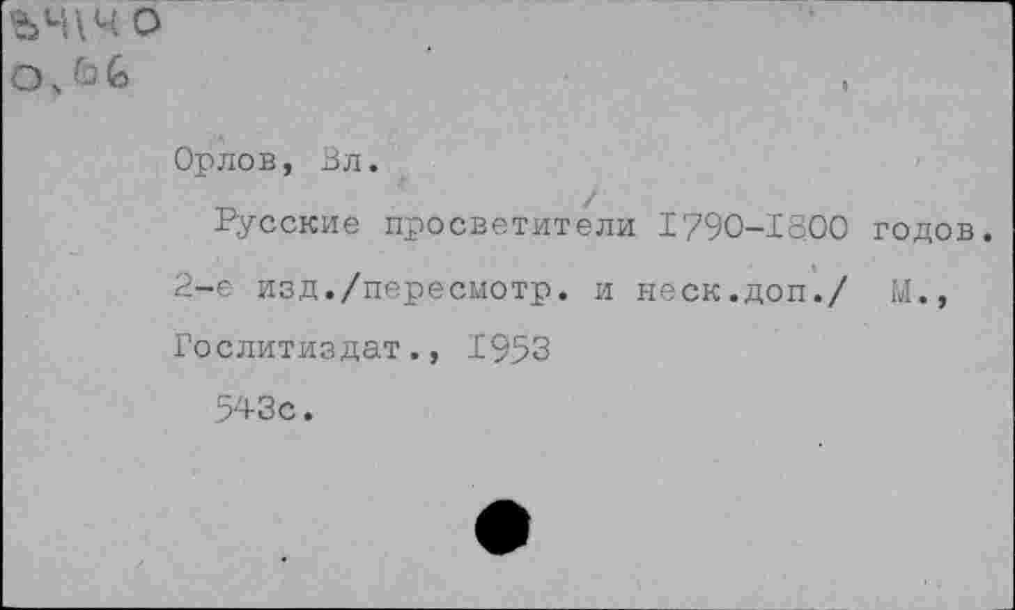 ﻿о о Ь
Орлов, Вл.
Русские просветители 1790-1800 годов.
2-е изд./пересмотр, и неск.доп./ М., Гослитиздат., 1953
543с.